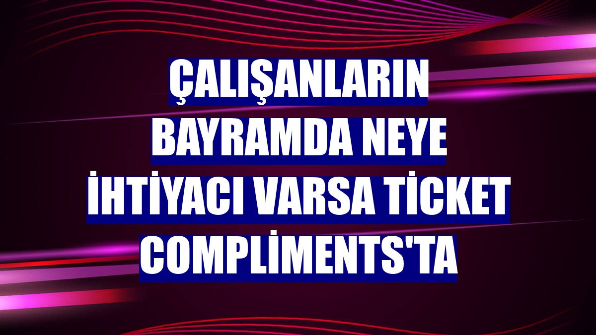Çalışanların bayramda neye ihtiyacı varsa Ticket Compliments'ta