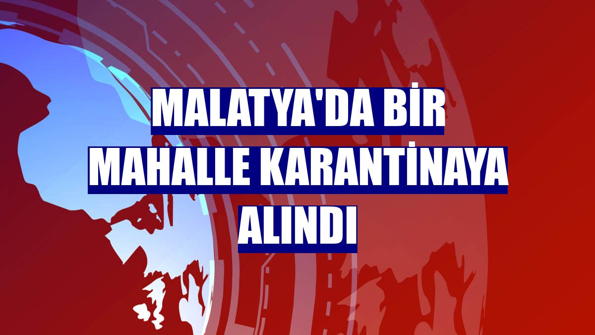 Malatya'da bir mahalle karantinaya alındı