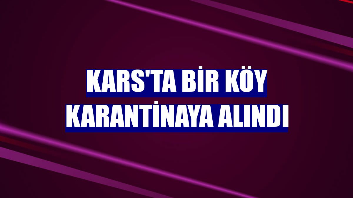 Kars'ta bir köy karantinaya alındı