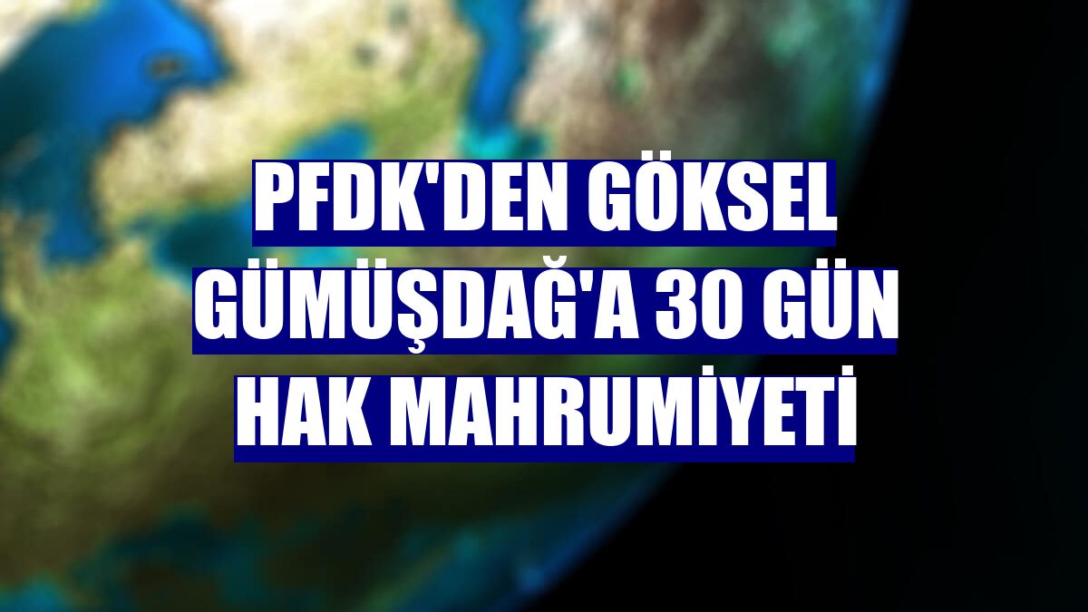 PFDK'den Göksel Gümüşdağ'a 30 gün hak mahrumiyeti
