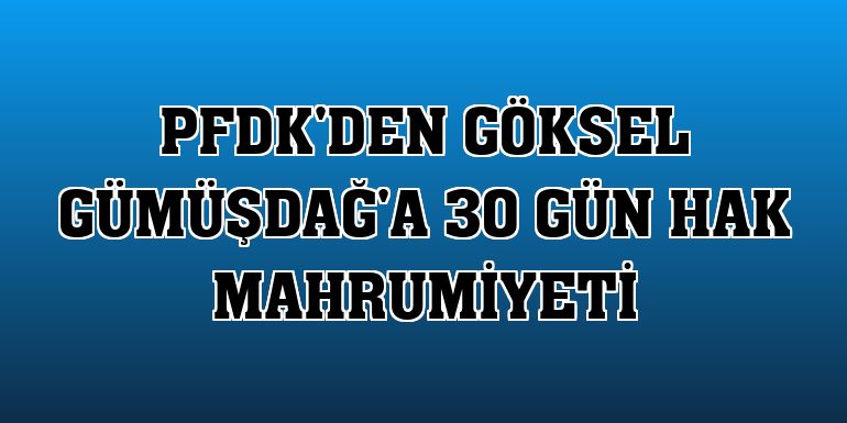 PFDK'den Göksel Gümüşdağ'a 30 gün hak mahrumiyeti