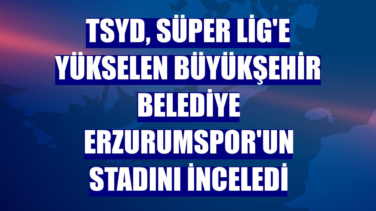 TSYD, Süper Lig'e yükselen Büyükşehir Belediye Erzurumspor'un stadını inceledi
