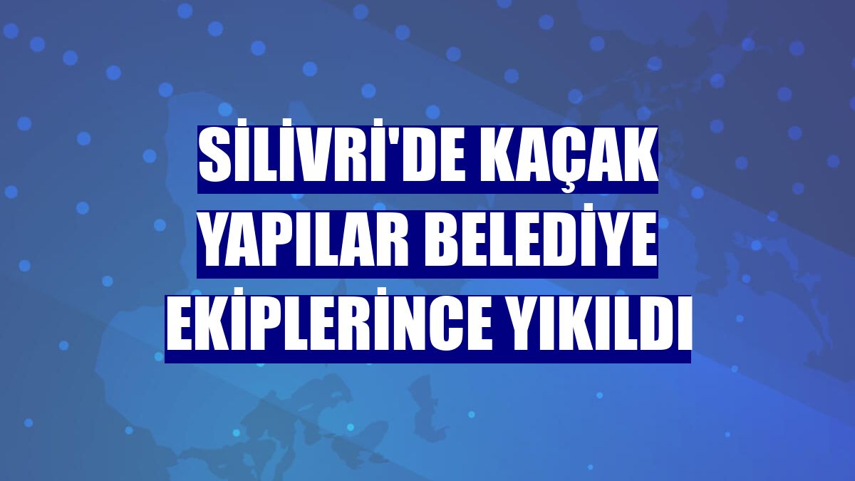Silivri'de kaçak yapılar belediye ekiplerince yıkıldı