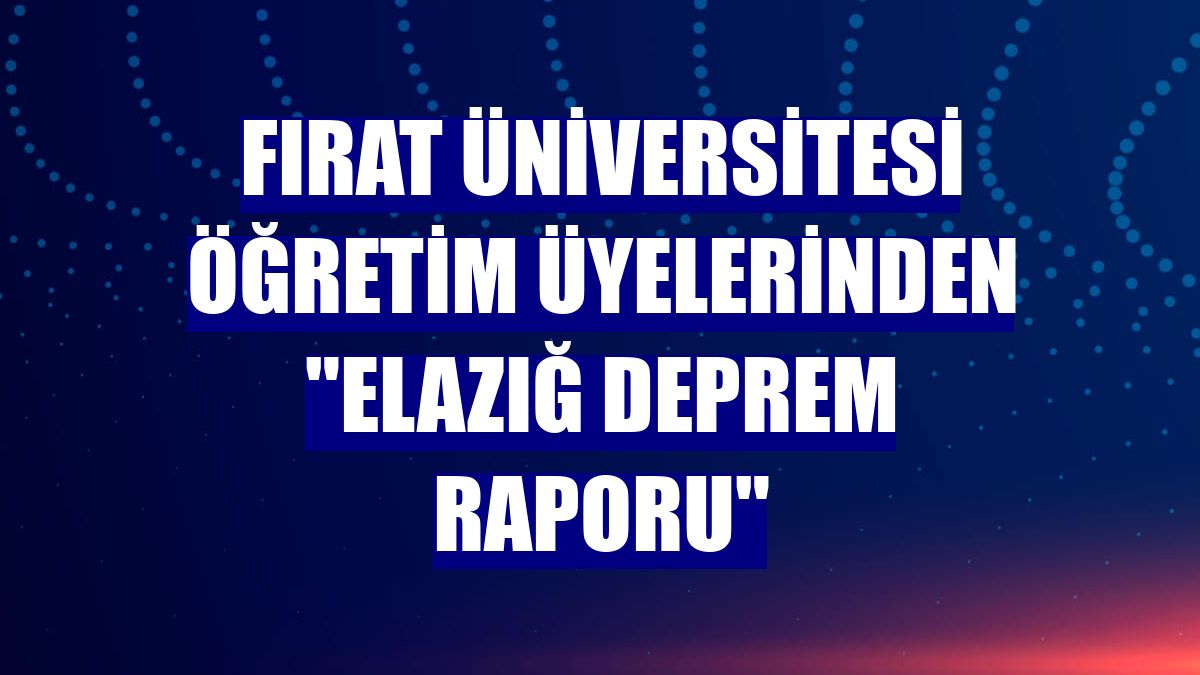 Fırat Üniversitesi öğretim üyelerinden "Elazığ Deprem Raporu"