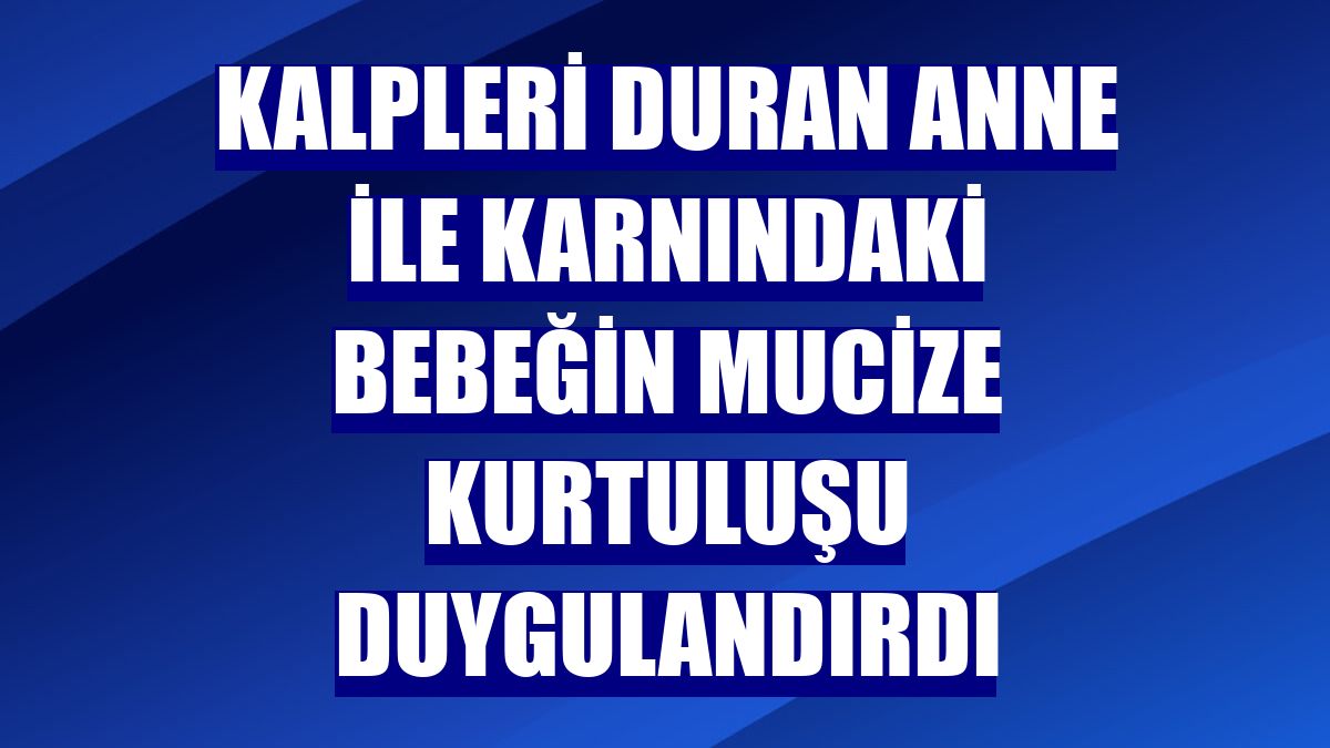 Kalpleri duran anne ile karnındaki bebeğin mucize kurtuluşu duygulandırdı