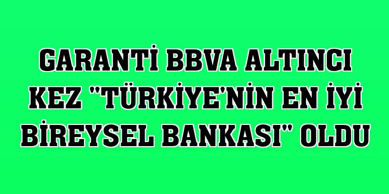 Garanti BBVA altıncı kez 'Türkiye'nin En İyi Bireysel Bankası' oldu
