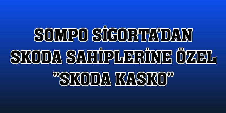 Sompo Sigorta'dan Skoda sahiplerine özel 'Skoda Kasko'