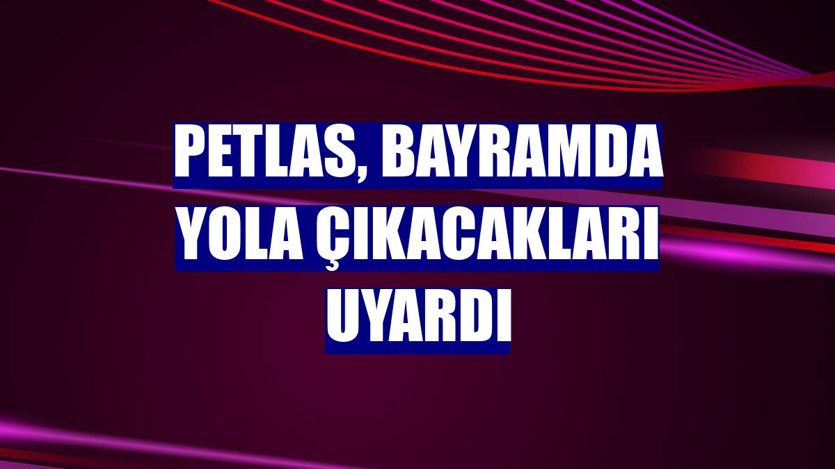 Petlas, bayramda yola çıkacakları uyardı