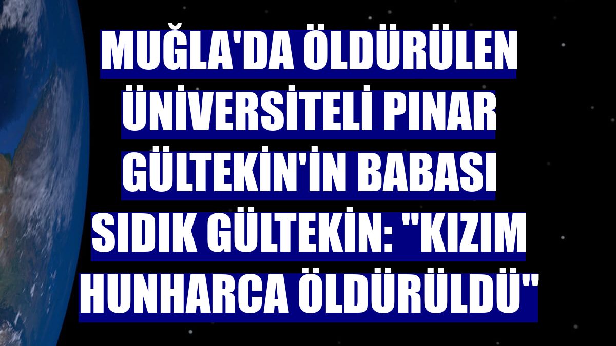 Muğla'da öldürülen üniversiteli Pınar Gültekin'in babası Sıdık Gültekin: "Kızım hunharca öldürüldü"