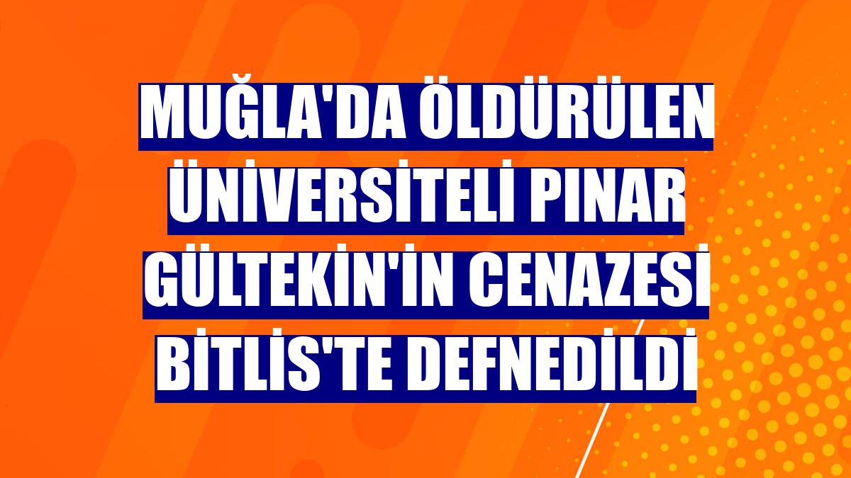 Muğla'da öldürülen üniversiteli Pınar Gültekin'in cenazesi Bitlis'te defnedildi