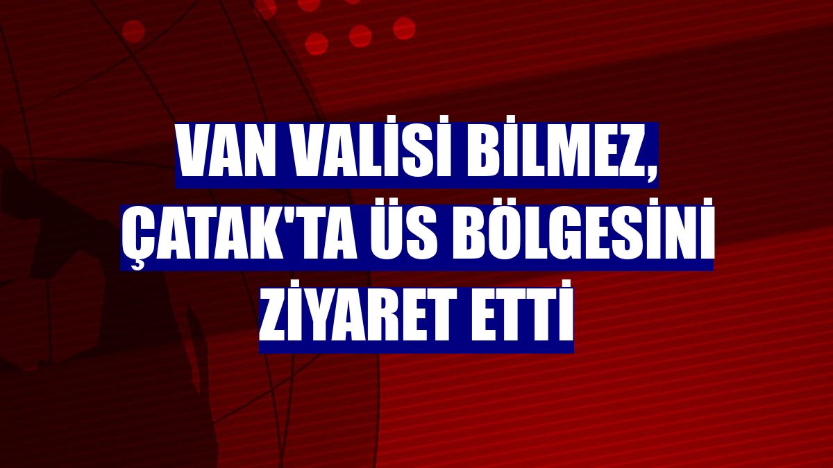 Van Valisi Bilmez, Çatak'ta üs bölgesini ziyaret etti