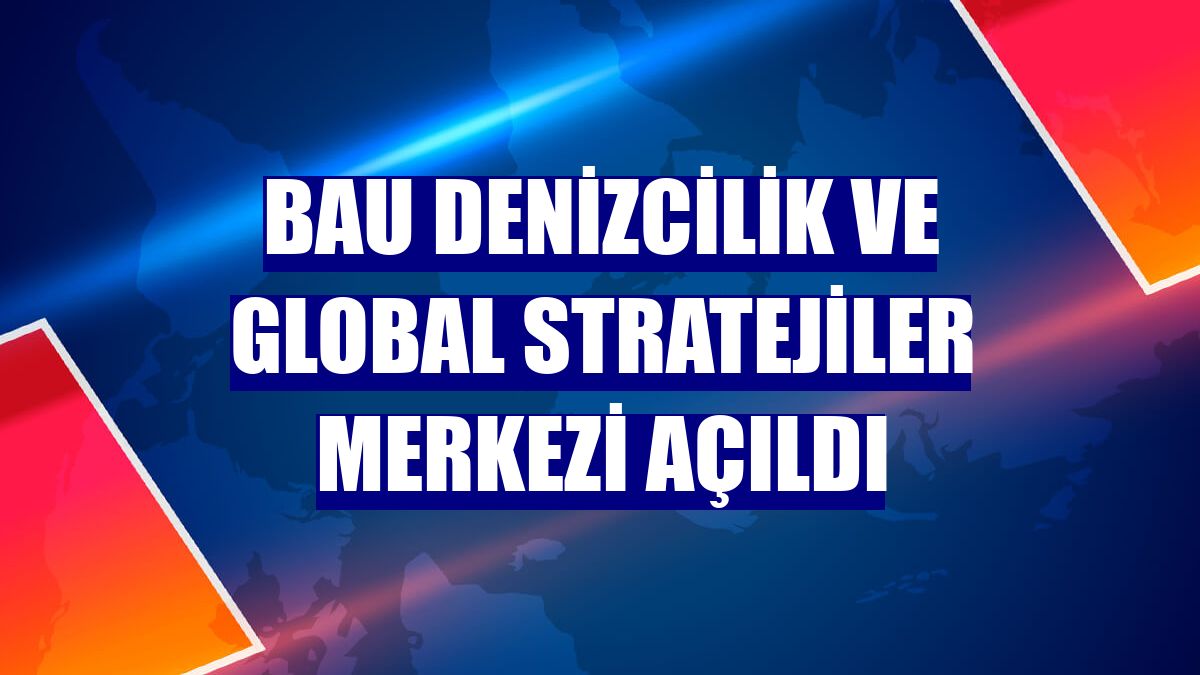 BAU Denizcilik ve Global Stratejiler Merkezi açıldı