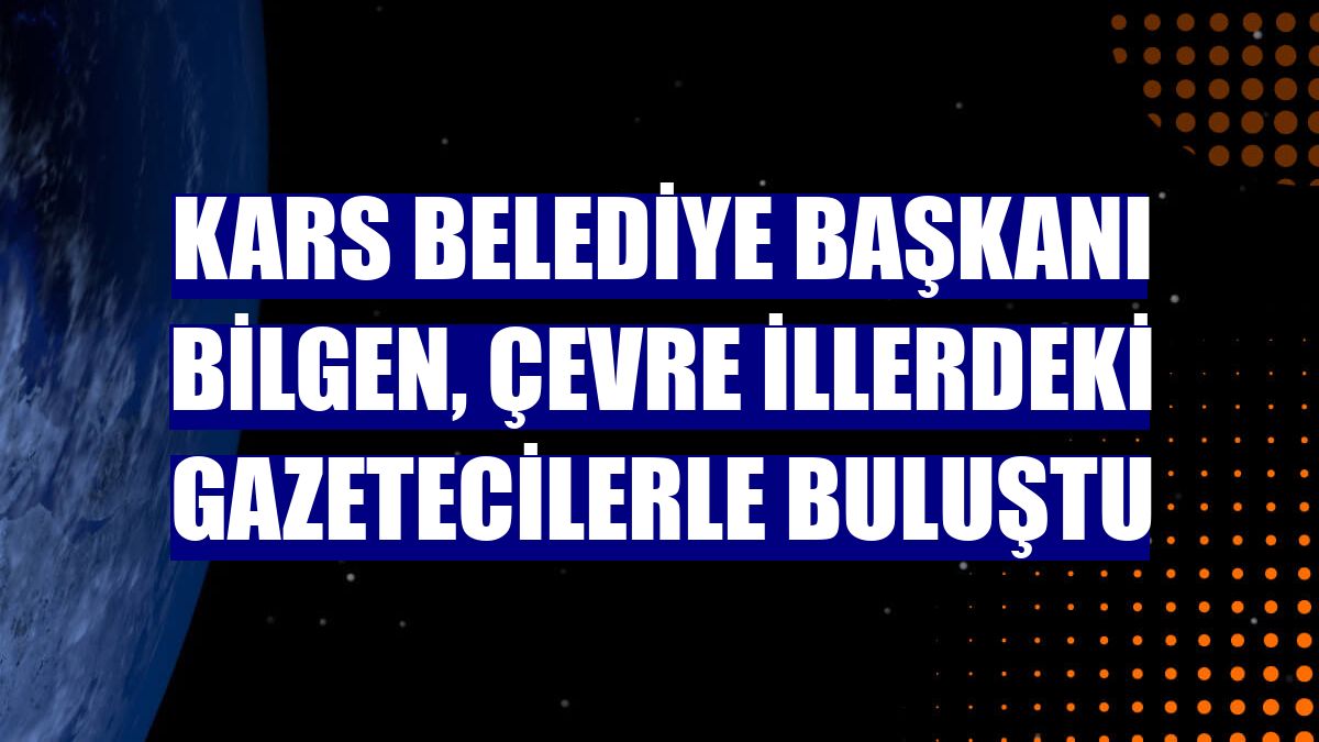 Kars Belediye Başkanı Bilgen, çevre illerdeki gazetecilerle buluştu