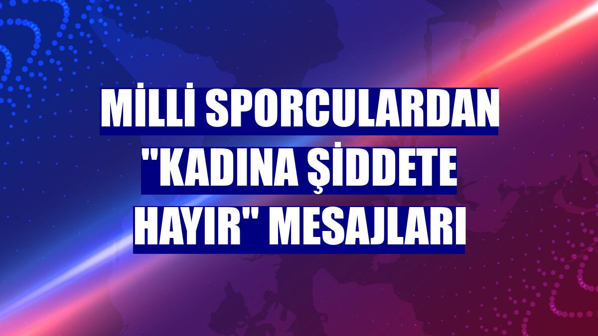 Milli sporculardan "Kadına şiddete hayır" mesajları