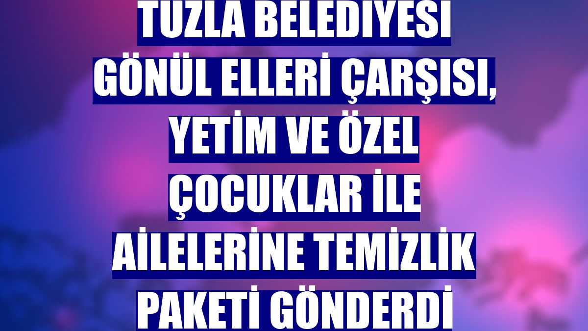 Tuzla Belediyesi Gönül Elleri Çarşısı, yetim ve özel çocuklar ile ailelerine temizlik paketi gönderdi