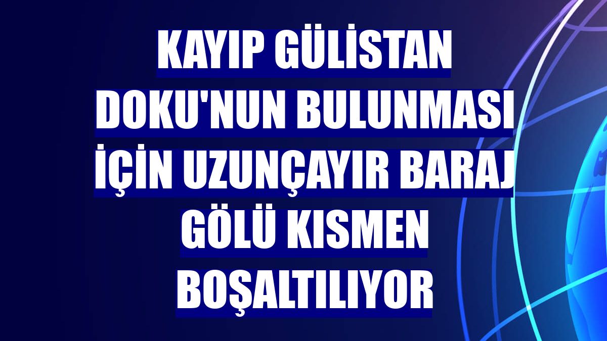 Kayıp Gülistan Doku'nun bulunması için Uzunçayır Baraj Gölü kısmen boşaltılıyor
