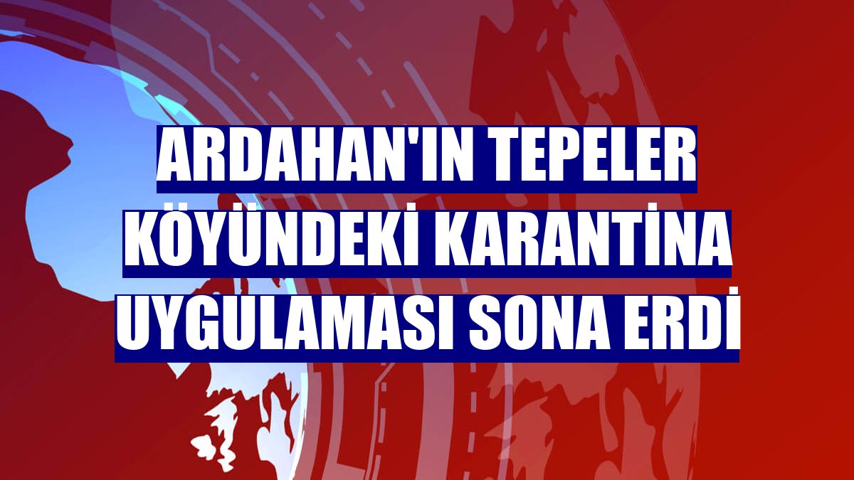 Ardahan'ın Tepeler köyündeki karantina uygulaması sona erdi