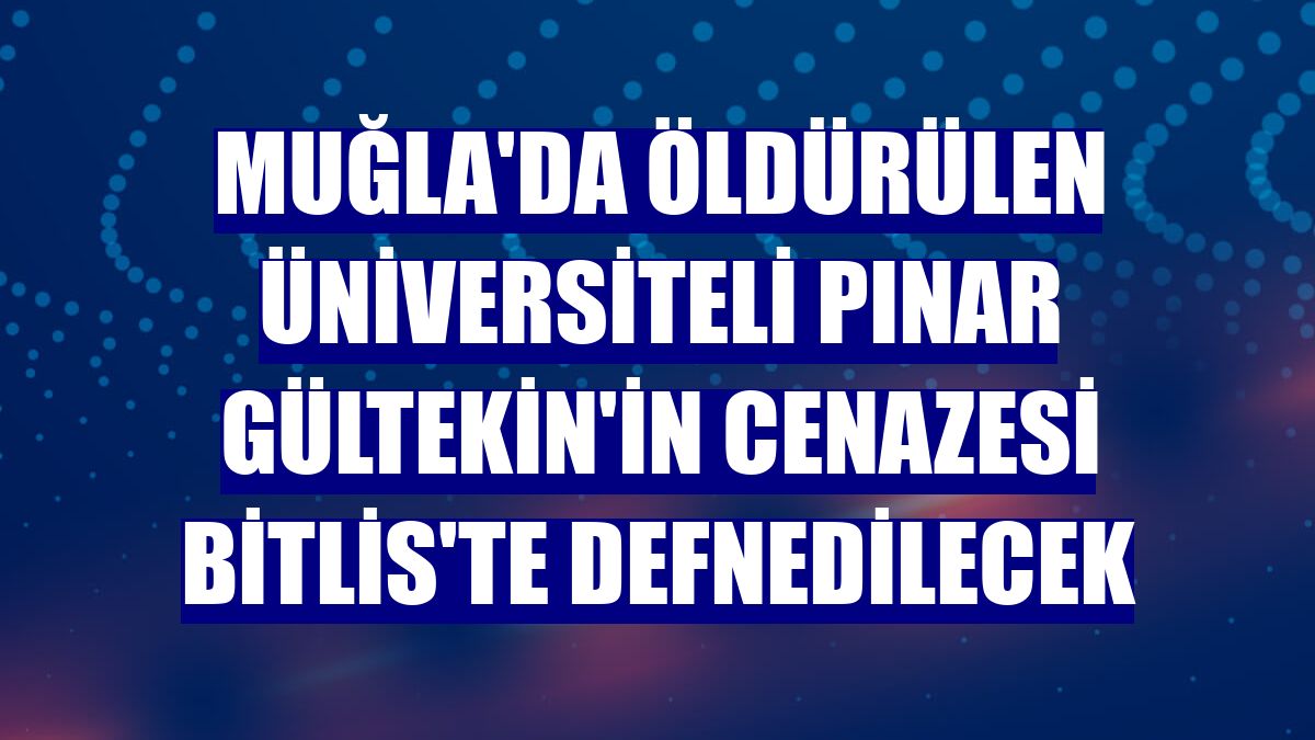 Muğla'da öldürülen üniversiteli Pınar Gültekin'in cenazesi Bitlis'te defnedilecek
