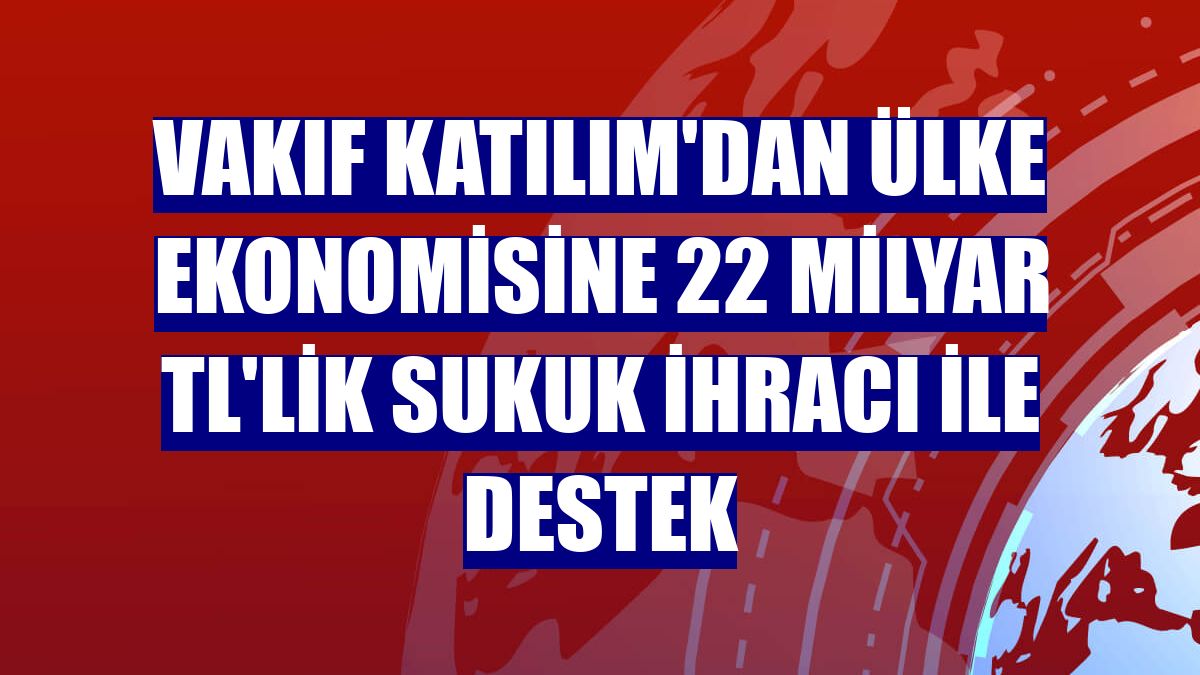 Vakıf Katılım'dan ülke ekonomisine 22 Milyar TL'lik sukuk ihracı ile destek