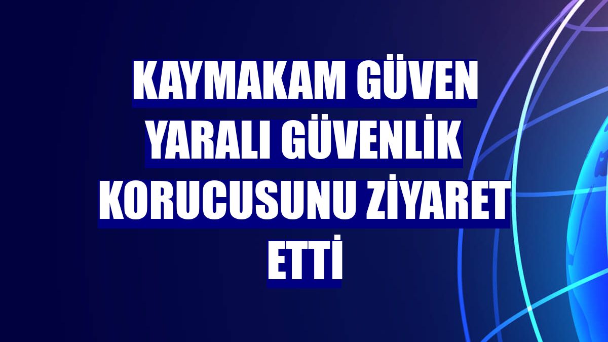 Kaymakam Güven yaralı güvenlik korucusunu ziyaret etti