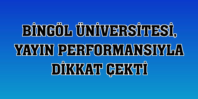 Bingöl Üniversitesi, yayın performansıyla dikkat çekti