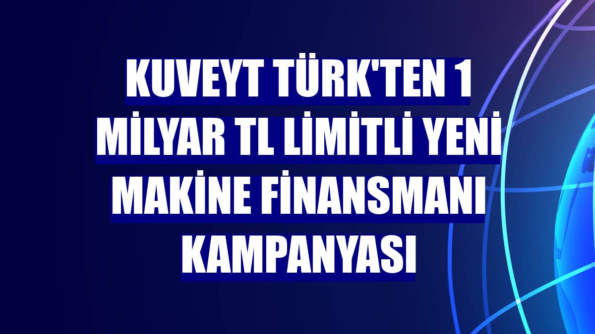Kuveyt Türk'ten 1 milyar TL limitli yeni makine finansmanı kampanyası
