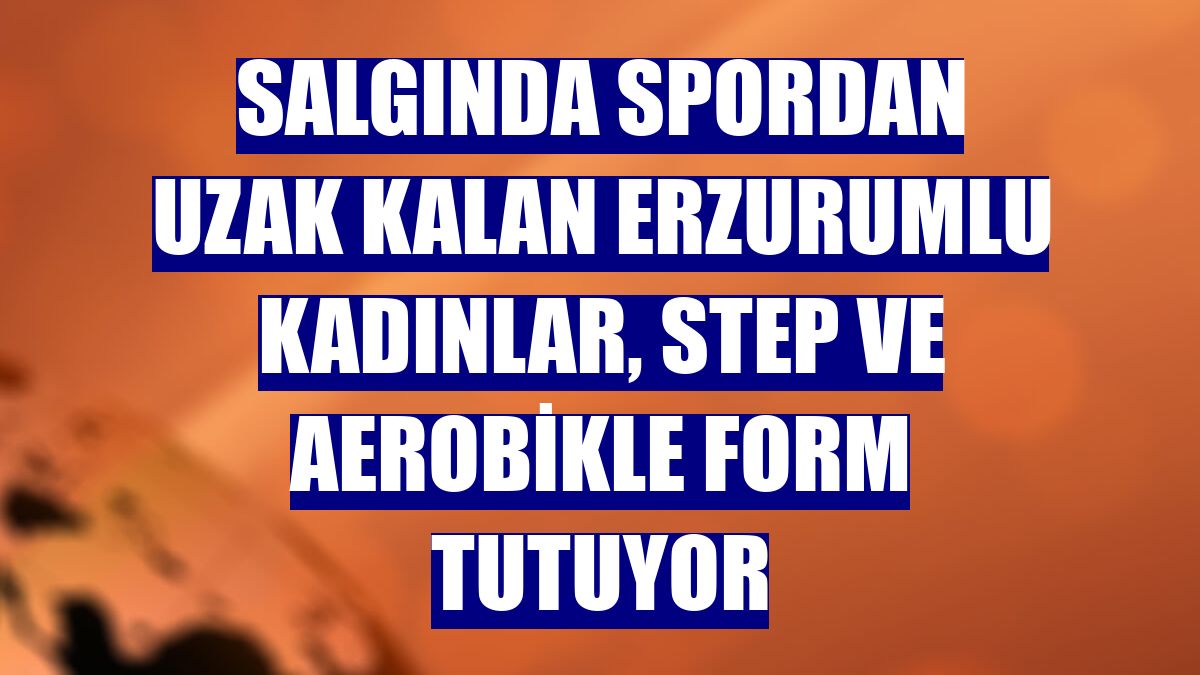 Salgında spordan uzak kalan Erzurumlu kadınlar, step ve aerobikle form tutuyor