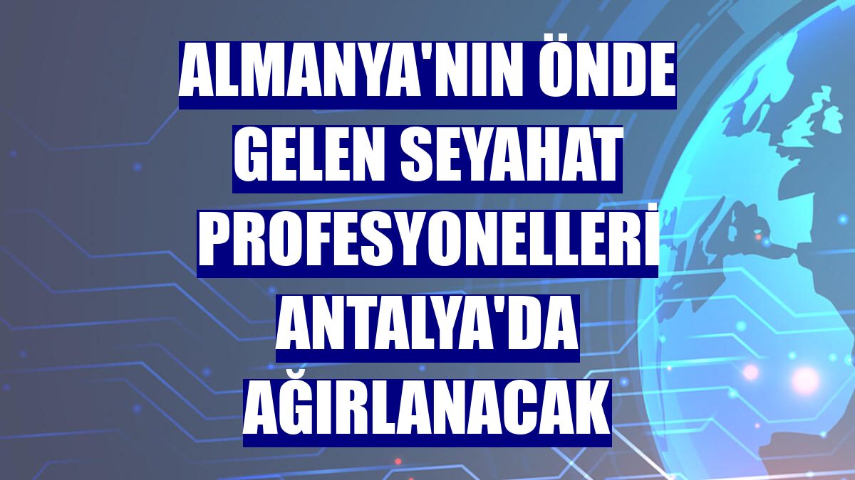 Almanya'nın önde gelen seyahat profesyonelleri Antalya'da ağırlanacak