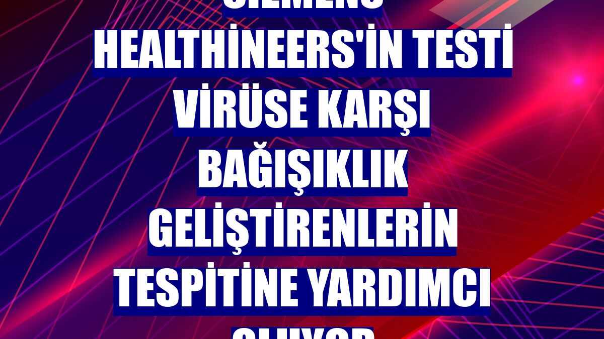 Siemens Healthineers'in testi virüse karşı bağışıklık geliştirenlerin tespitine yardımcı oluyor