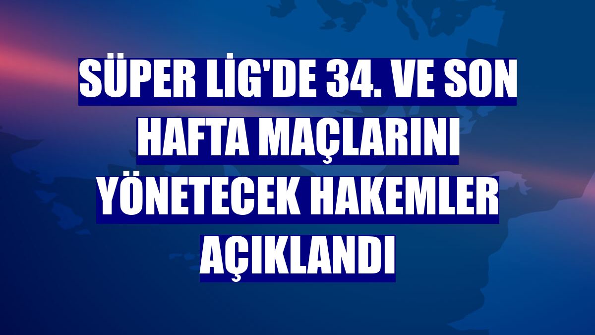 Süper Lig'de 34. ve son hafta maçlarını yönetecek hakemler açıklandı
