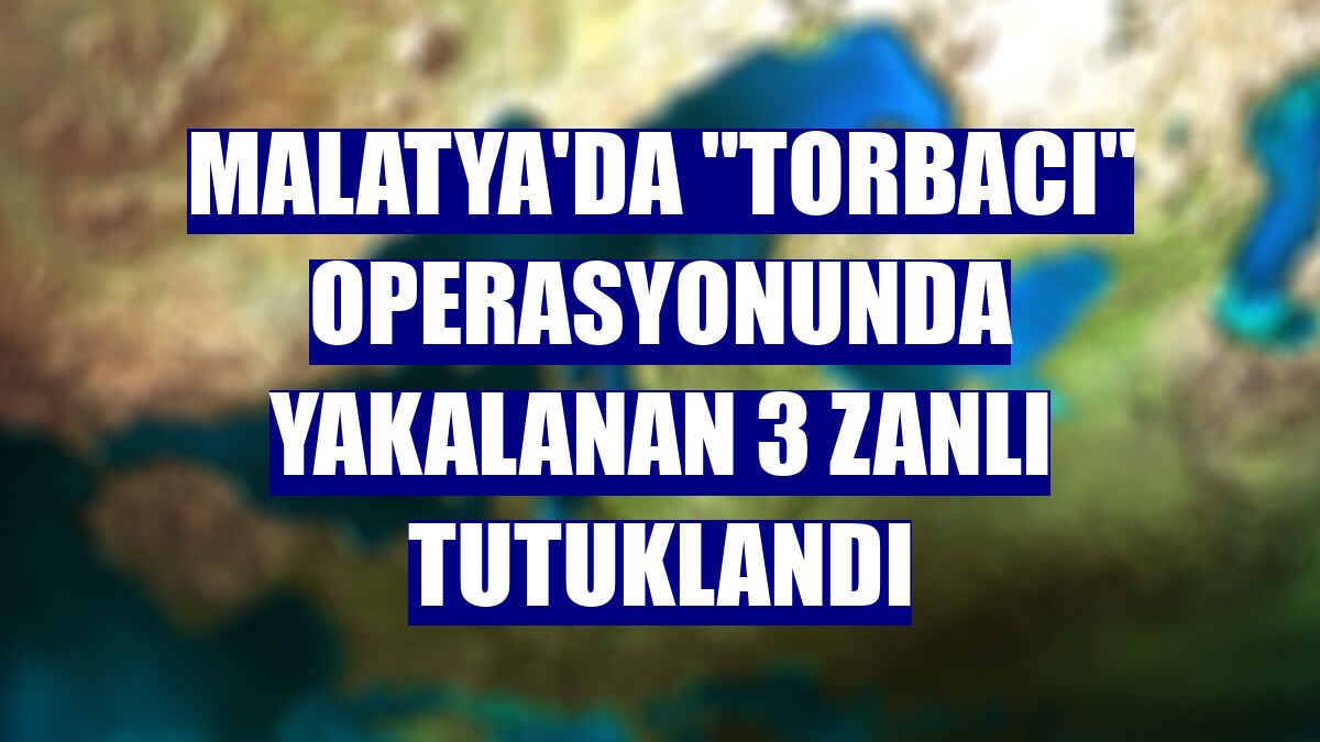 Malatya'da "torbacı" operasyonunda yakalanan 3 zanlı tutuklandı
