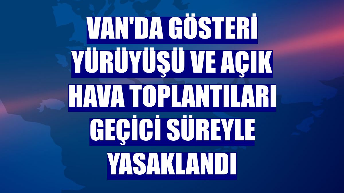 Van'da gösteri yürüyüşü ve açık hava toplantıları geçici süreyle yasaklandı