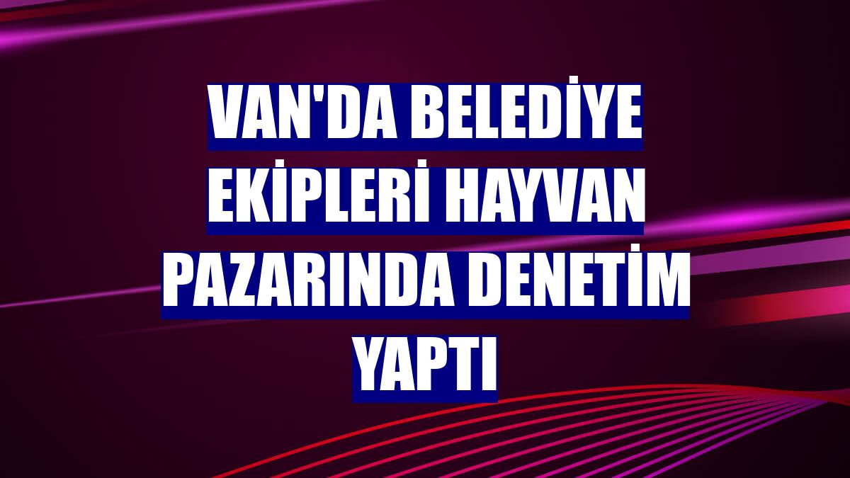 Van'da belediye ekipleri hayvan pazarında denetim yaptı