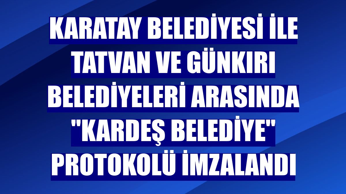 Karatay Belediyesi ile Tatvan ve Günkırı belediyeleri arasında "kardeş belediye" protokolü imzalandı