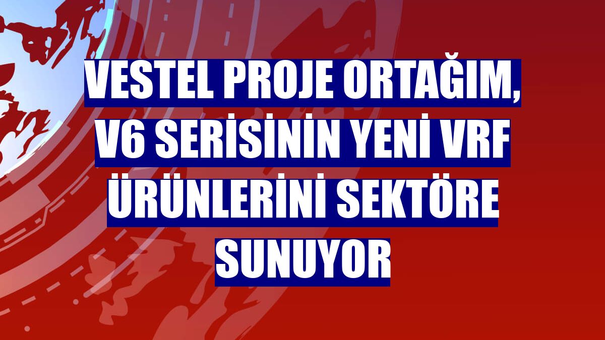 Vestel Proje Ortağım, V6 serisinin yeni VRF ürünlerini sektöre sunuyor