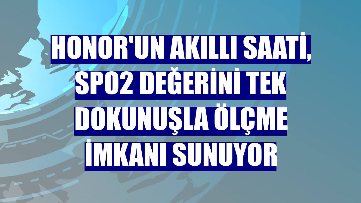 Honor'un akıllı saati, SpO2 değerini tek dokunuşla ölçme imkanı sunuyor