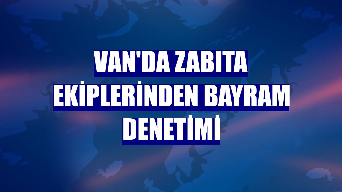 Van'da zabıta ekiplerinden bayram denetimi