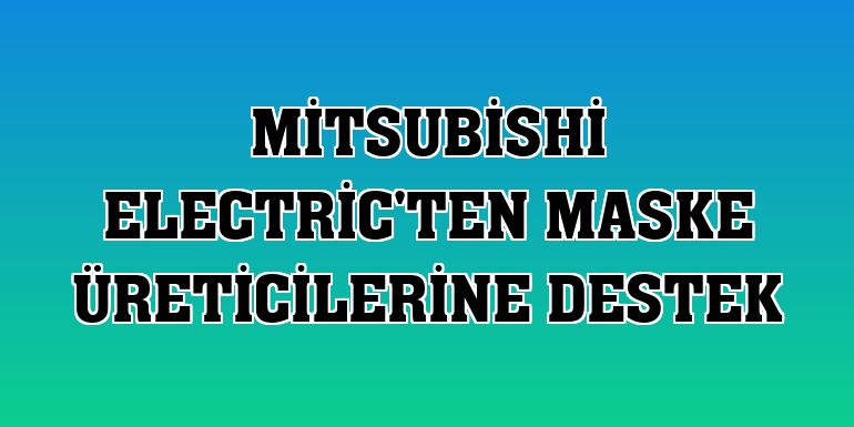 Mitsubishi Electric'ten maske üreticilerine destek