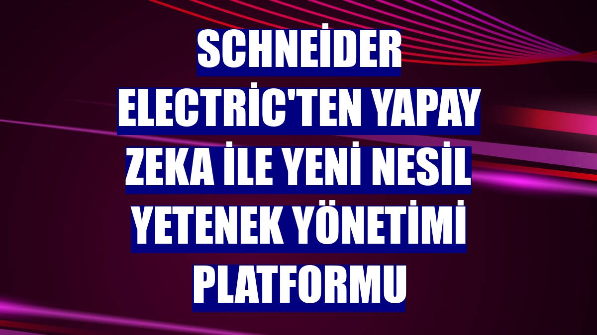 Schneider Electric'ten yapay zeka ile yeni nesil yetenek yönetimi platformu