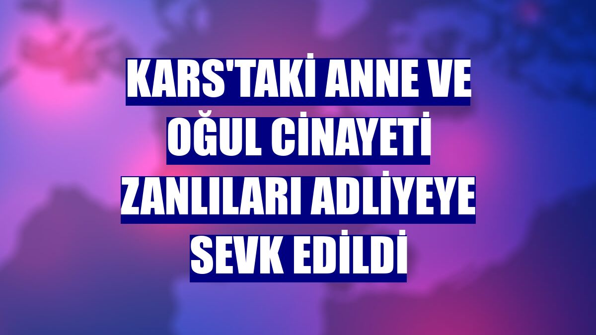 Kars'taki anne ve oğul cinayeti zanlıları adliyeye sevk edildi