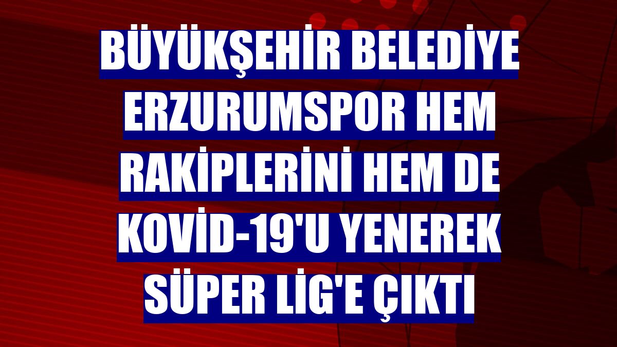 Büyükşehir Belediye Erzurumspor hem rakiplerini hem de Kovid-19'u yenerek Süper Lig'e çıktı