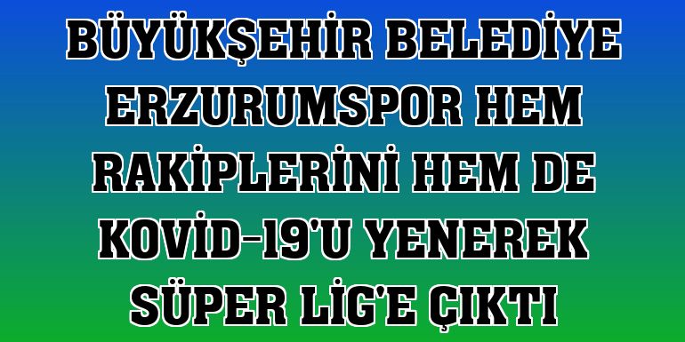 Büyükşehir Belediye Erzurumspor hem rakiplerini hem de Kovid-19'u yenerek Süper Lig'e çıktı
