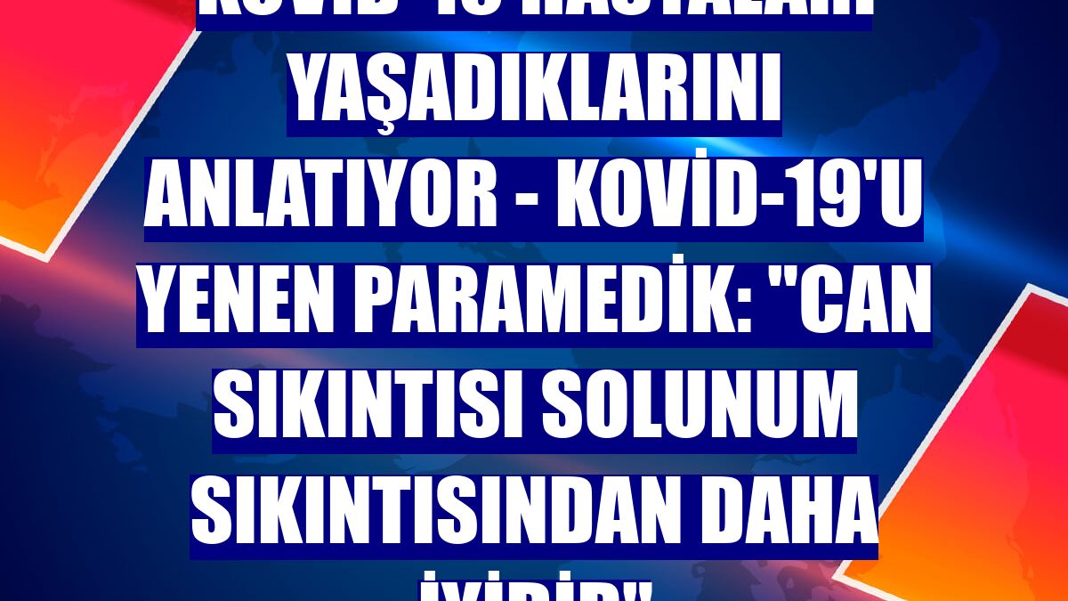KOVİD-19 HASTALARI YAŞADIKLARINI ANLATIYOR - Kovid-19'u yenen paramedik: "Can sıkıntısı solunum sıkıntısından daha iyidir"