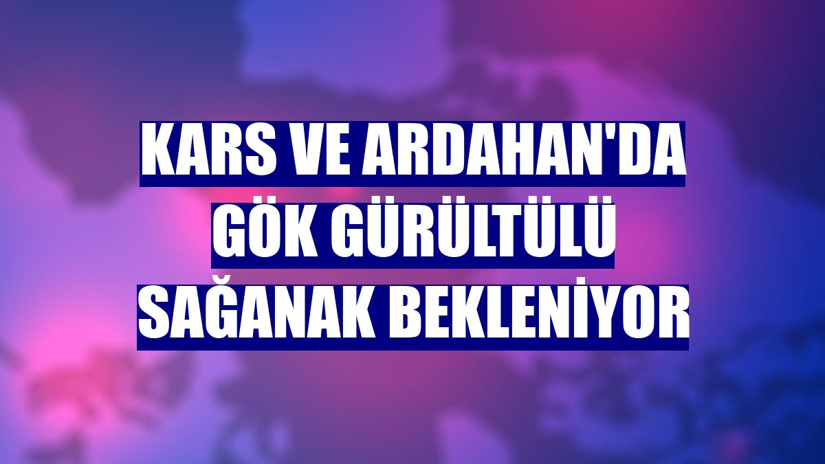 Kars ve Ardahan'da gök gürültülü sağanak bekleniyor