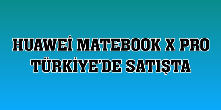 Huawei MateBook X Pro Türkiye'de satışta