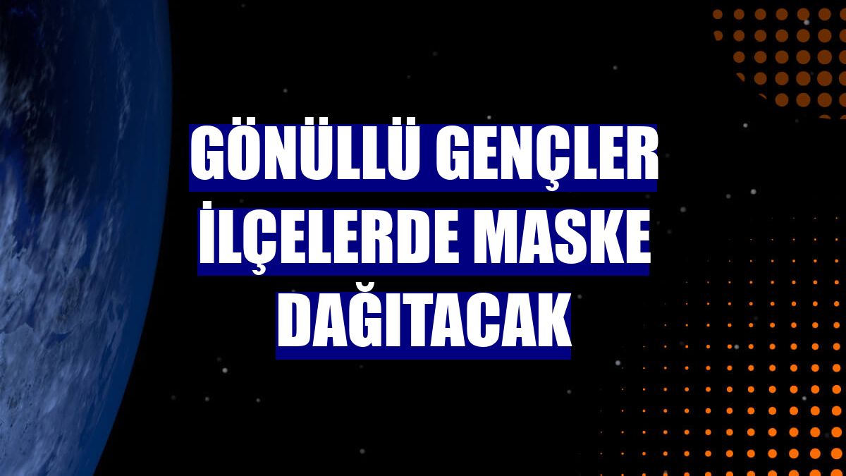 Gönüllü gençler ilçelerde maske dağıtacak