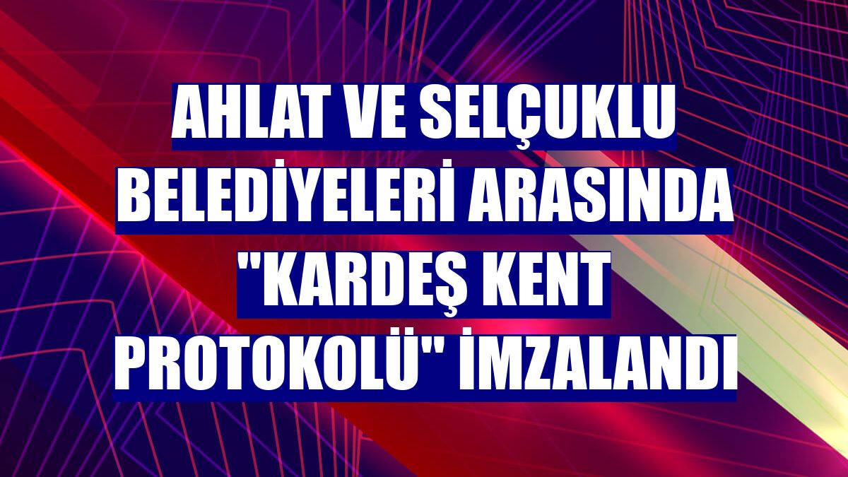 Ahlat ve Selçuklu belediyeleri arasında "kardeş kent protokolü" imzalandı