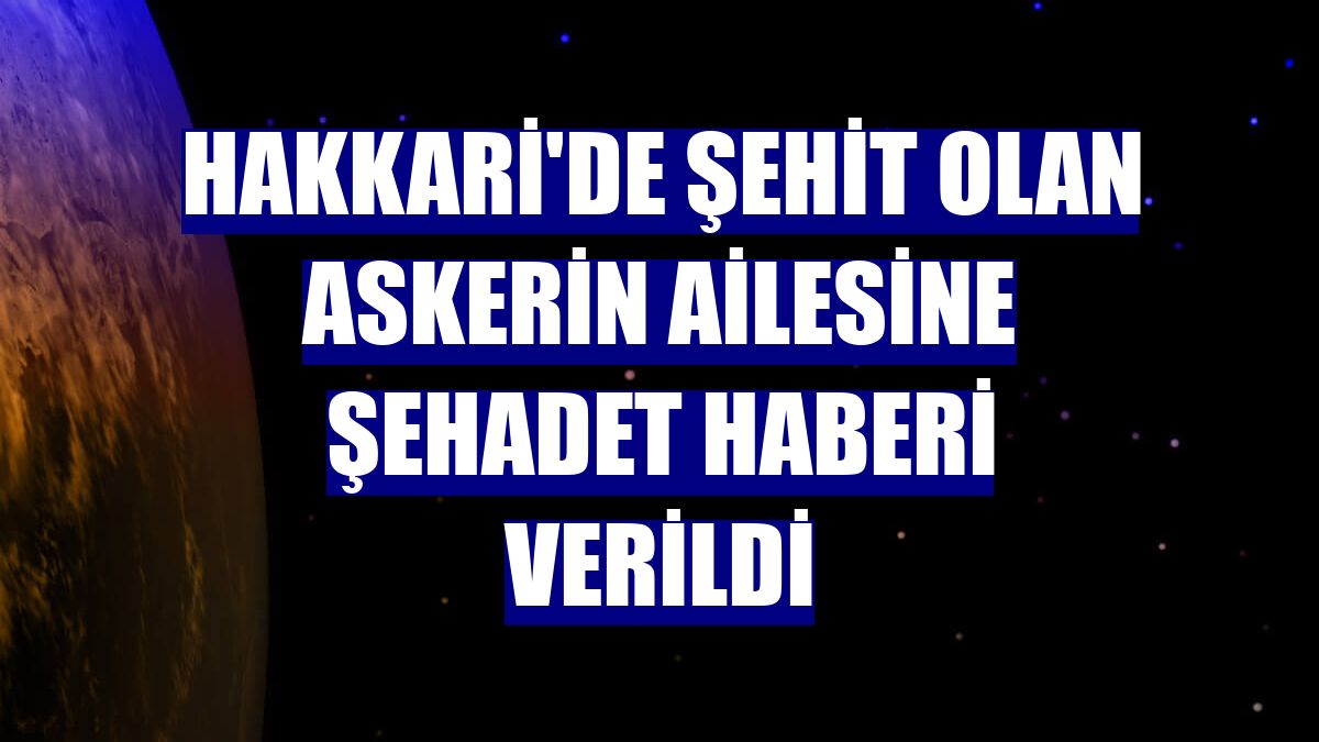 Hakkari'de şehit olan askerin ailesine şehadet haberi verildi