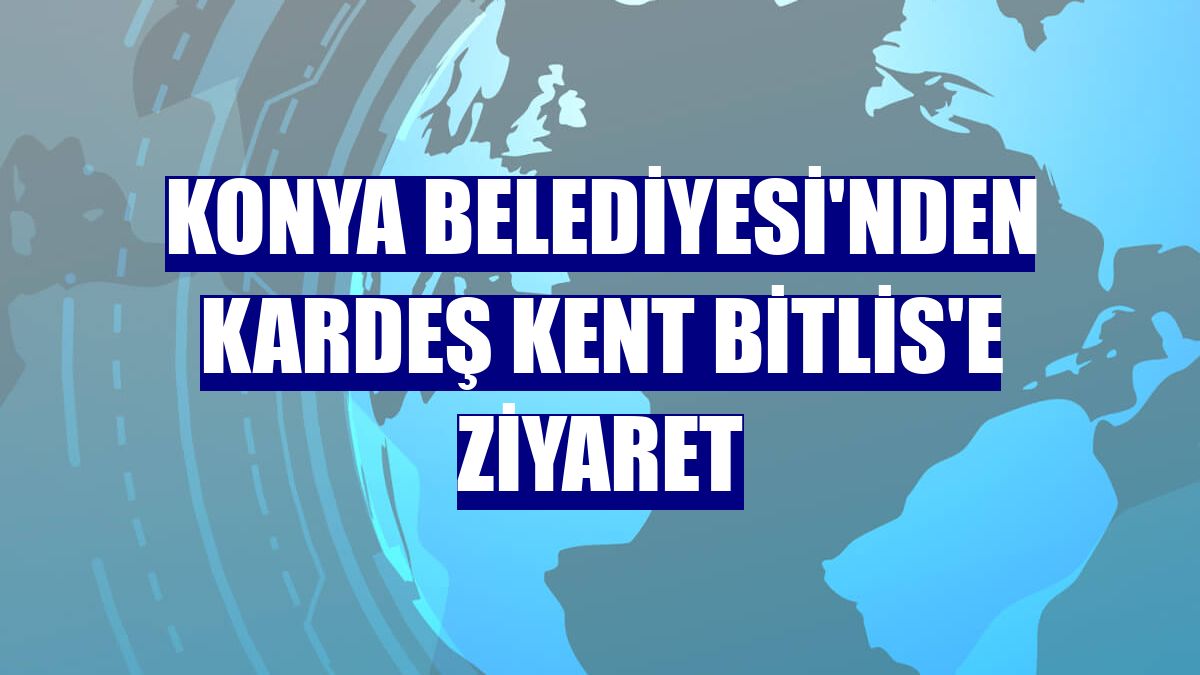 Konya Belediyesi'nden kardeş kent Bitlis'e ziyaret