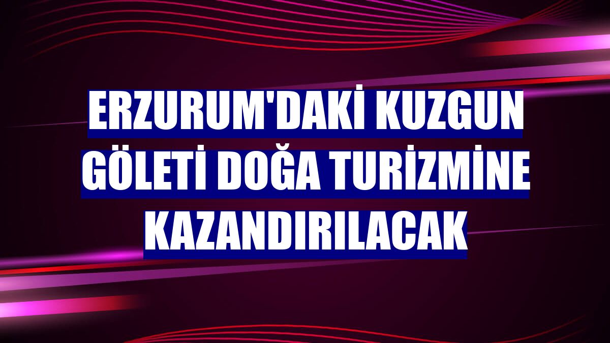 Erzurum'daki Kuzgun Göleti doğa turizmine kazandırılacak
